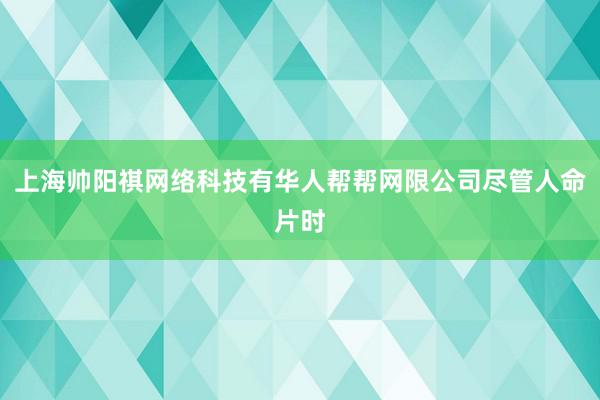 上海帅阳祺网络科技有华人帮帮网限公司尽管人命片时