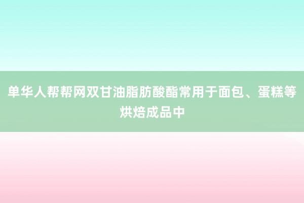 单华人帮帮网双甘油脂肪酸酯常用于面包、蛋糕等烘焙成品中
